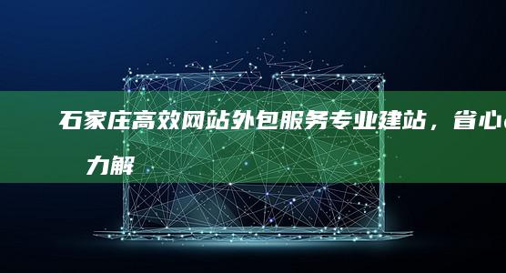 石家庄高效网站外包服务：专业建站，省心省力解决方案