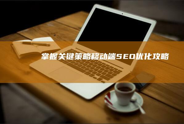 掌握关键策略：移动端SEO优化攻略